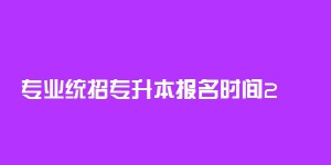 统招专升本一般几月份报名（2022年各省份统招专升本报名时间）