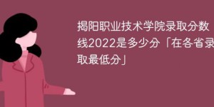 揭阳职业技术学院2022年录取分数线是多少（最低位次+省控线）