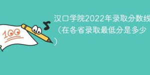 汉口学院2022年各省录取分数线一览表 附最低分、最低位次、省控线