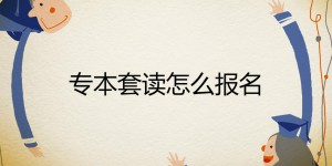 专本套读怎么报名第一学历是什么？专本套读和专本连读的区别？