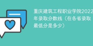 重庆建筑工程职业学院2022年最低录取分数线是多少（本省+外省）