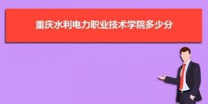 重庆水利电力职业技术学院2022年各省录取分数线一览表 2020-2022年录取分数