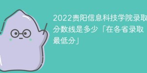 贵阳信息科技学院2022年各省录取分数线一览表「最低分+最低位次+省控线」