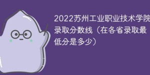 苏州工业职业技术学院2022年各省市录取分数线一览表（最低分+最低位次+省控线）