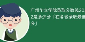 广州华立学院2022年各省录取分数线一览表「最低分+最低位次+省控线」