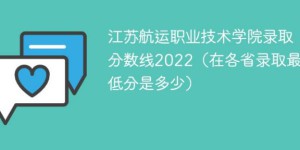 江苏航运职业技术学院2022年各省录取分数线一览表「最低分+最低位次+省控线」