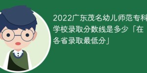 广东茂名幼儿师范专科学校2022年最低录取分数线是多少（本省+外省）