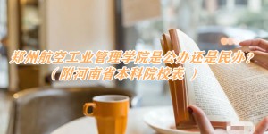 郑州航空工业管理学院是公办还是民办？（附河南省本科院校表 ）