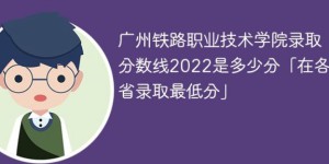 广州铁路职业技术学院2022年录取分数线是多少（本省+外省）