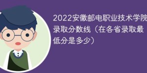 安徽邮电职业技术学院2022年各省录取分数线一览表「最低分+最低位次+省控线」