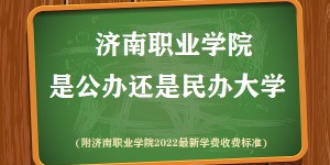 济南职业学院是公办还是民办大学(附2022最新学费收费标准)