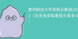 贵州财经大学2022年最低录取分数线是多少（省内+外省）