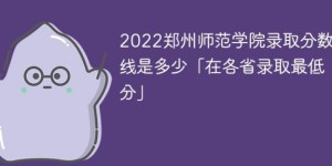 郑州师范学院2022年各省录取分数线一览表「最低分+最低位次+省控线」