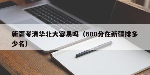 新疆考清华北大容易吗（600分在新疆排多少名）