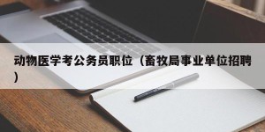 动物医学考公务员职位（畜牧局事业单位招聘）