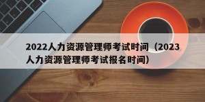 2022人力资源管理师考试时间（2023人力资源管理师考试报名时间）