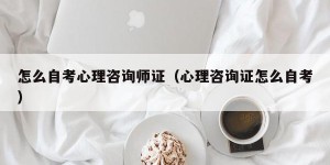 怎么自考心理咨询师证（心理咨询证怎么自考）