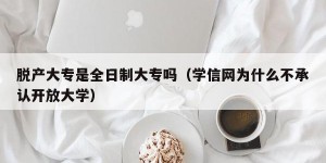 脱产大专是全日制大专吗（学信网为什么不承认开放大学）