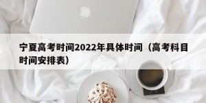 宁夏高考时间2022年具体时间（高考科目时间安排表）