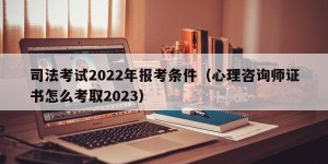 司法考试2022年报考条件（心理咨询师证书怎么考取2023）