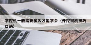 学挖机一般需要多久才能学会（开挖掘机技巧口诀）