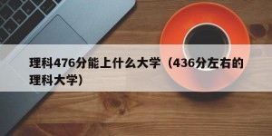 理科476分能上什么大学（436分左右的理科大学）