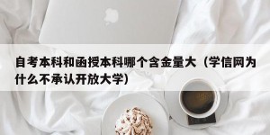 自考本科和函授本科哪个含金量大（学信网为什么不承认开放大学）