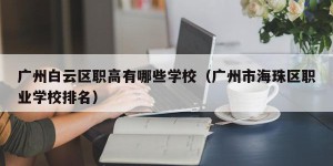 广州白云区职高有哪些学校（广州市海珠区职业学校排名）