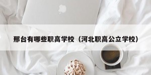 邢台有哪些职高学校（河北职高公立学校）