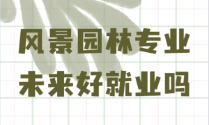 风景园林专业学什么未来好就业吗？就业前景及发展方向分析