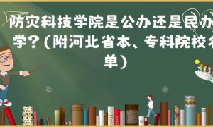 防灾科技学院是公办还是民办大学？（附河北省本、专科院校名单）