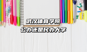 武汉体育学院公办还是民办大学（附湖北本科院校一览表）