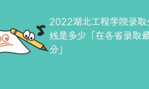 湖北工程学院2022年各省录取分数线一览表「最低分+最低位次+省控线」