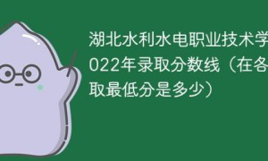 湖北水利水电职业技术学院2022年各省录取分数线一览表「最低分+最低位次+省控线」