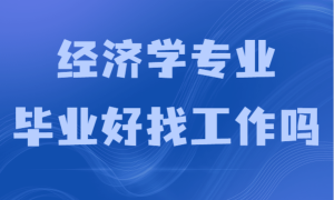 经济学专业毕业好找工作吗？就业前景及发展方向分析