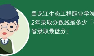 黑龙江生态工程职业学院2022年各省录取分数线一览表「最低分+最低位次+省控线」