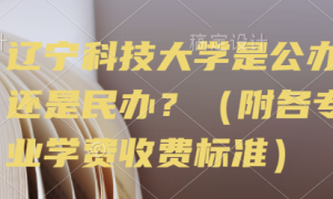 辽宁科技大学是公办还是民办？（附各专业学费收费标准）