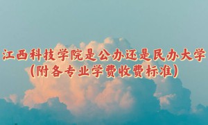 江西科技学院是公办还是民办大学？（附各专业学费收费标准）