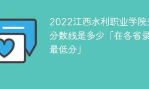 江西水利职业学院2022年各省录取分数线一览表「最低分+最低位次+省控线」