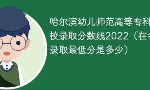 哈尔滨幼儿师范高等专科学校2022年各省录取分数线「最低分+最低位次+省控线」