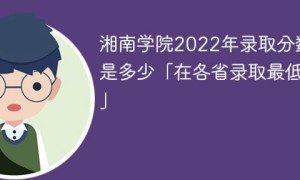 湘南学院2022年各省录取分数线一览表「最低分+最低位次+省控线」