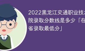 黑龙江交通职业技术学院2022各省录取分数线一览表「最低分+最低位次+省控线」