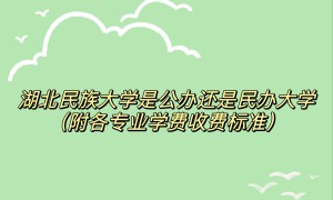 湖北民族大学是公办还是民办大学？（附各专业学费收费标准）