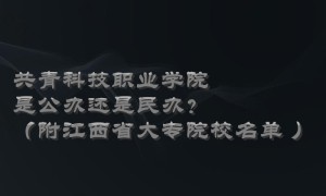 共青科技职业学院是公办还是民办？（附江西省大专院校名单 ）