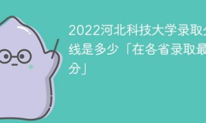 河北科技大学2022年各省录取分数线一览表「最低分+最低位次+省控线」