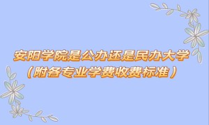 安阳学院是公办还是民办大学？（附各专业学费收费标准）