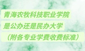 青海农牧科技职业学院是公办还是民办大学？各专业学费收费标准