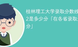 桂林理工大学2022年各省录取分数线一览表「最低分+最低位次+省控线」