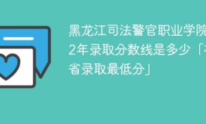 黑龙江司法警官职业学院2022年各省录取分数线一览表「最低分+最低位次+省控线」