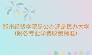 郑州经贸学院是公办还是民办大学？（附各专业学费收费标准）